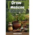 Grow Your Own Herbal Medicine: Establish a Sustainable Herb Garden to Bolster Health, Remedy Common Ailments, and Achieve Self- Sufficiency
