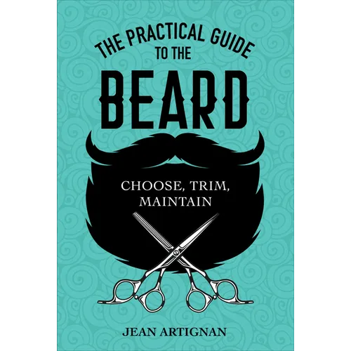 The Practical Guide to the Beard: Choose, Trim, Maintain
