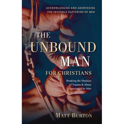 The Unbound Man For Christians: Breaking the Shackles of Trauma & Abuse Experienced by Men