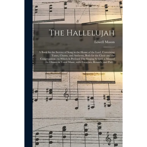 The Hallelujah: a Book for the Service of Song in the House of the Lord, Containing Tunes, Chants, and Anthems, Both for the Choir and
