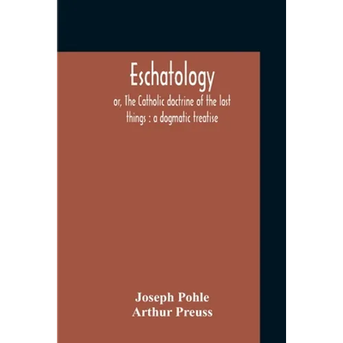 Eschatology: Or, The Catholic Doctrine Of The Last Things: A Dogmatic Treatise