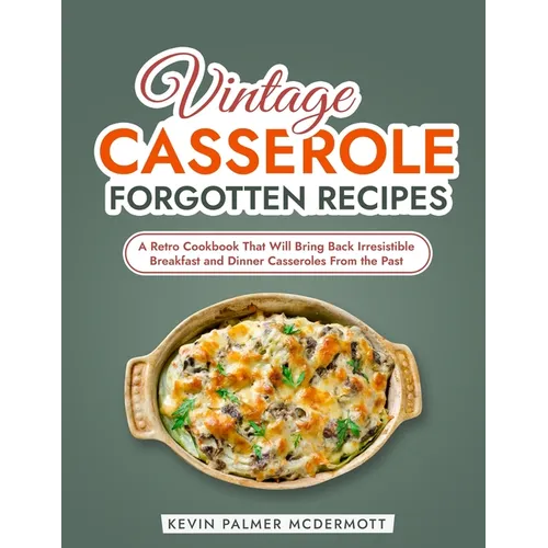 Vintage Casserole Forgotten Recipes: A Retro Cookbook That Will Bring Back Irresistible Breakfast and Dinner Casseroles From the Past