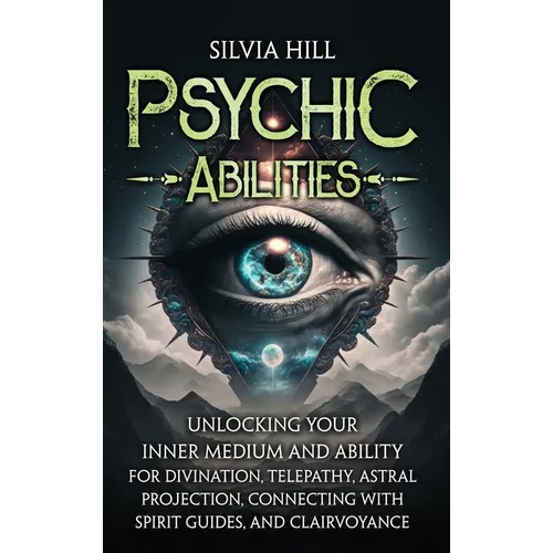 Psychic Abilities: Unlocking Your Inner Medium and Ability for Divination, Telepathy, Astral Projection, Connecting with Spirit Guides, and Clairvoyan
