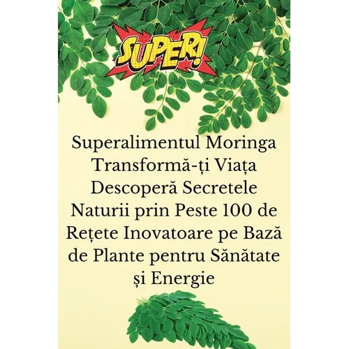 Superalimentul Moringa Transformă-ți Viața Descoperă Secretele Naturii prin Peste 100 de Rețete Inovatoare pe Bază de Pl