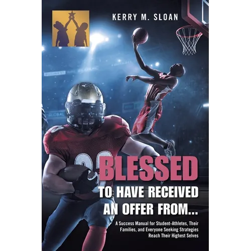 Blessed to Have Received an Offer From...: A Success Manual for Student-Athletes, Their Families, and Everyone Seeking Strategies Reach Their Highest