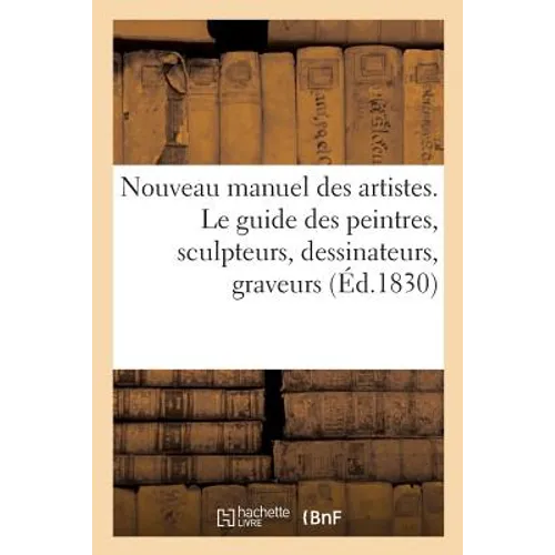 Nouveau Manuel Des Artistes. Le Guide Des Peintres, Sculpteurs, Dessinateurs, Graveurs, Architectes: Dans Le Choix Des Sujets Allégoriques Ou Emblémat