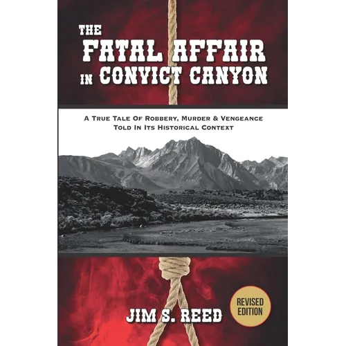 The Fatal Affair in Convict Canyon: A True Tale of Robbery, Murder & Vengeance, Told in it Historical Context