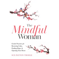 The Mindful Woman: Gentle Practices for Restoring Calm, Finding Hope, and Opening Your Heart