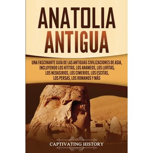 Anatolia Antigua: Una Fascinante Guía de las Antiguas Civilizaciones de Asia, Incluyendo los hititas, los arameos, los luvitas, los neoasirios, los ci