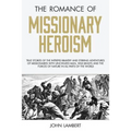 The Romance of Missionary Heroism: True Stories of the Intrepid Bravery and Stirring Adventures of Missionaries with Uncivilized Man, Wild Beasts and