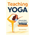 Teaching Yoga: How to Start, Run, and Grow Your Own Yoga Business