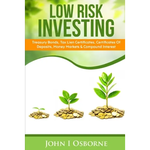 Low Risk Investing: Treasury Bonds, Tax Lien Certificates, Certificates Of Deposits, Money Markets & Compound Interest