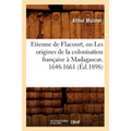Etienne de Flacourt, Ou Les Origines de la Colonisation Française À Madagascar, 1648-1661 (Éd.1898)