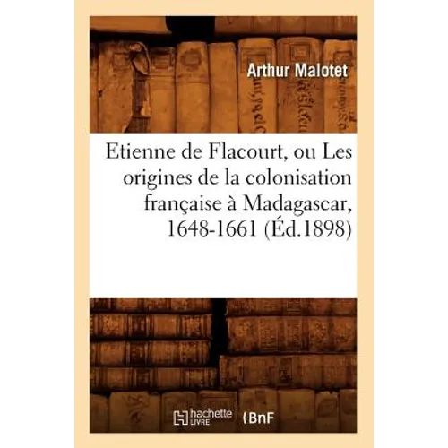 Etienne de Flacourt, Ou Les Origines de la Colonisation Française À Madagascar, 1648-1661 (Éd.1898)