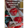 How to Prevent and Reverse Heart Disease: The Step by Step Heart Healthy Easy Recipe Cookbook for Heart Disease