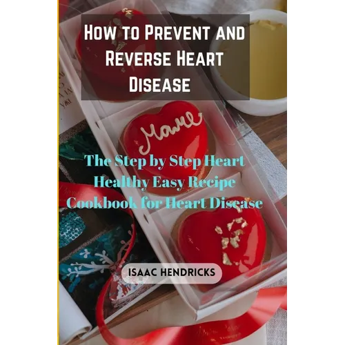 How to Prevent and Reverse Heart Disease: The Step by Step Heart Healthy Easy Recipe Cookbook for Heart Disease