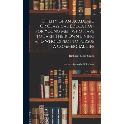 Utility of an Academic Or Classical Education for Young Men Who Have to Earn Their Own Living and Who Expect to Pursue a Commercial Life: An Investiga