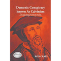 Demonic Conspiracy Known As Calvinism: The truth about Calvinism no one else has had the insight or courage to reveal!