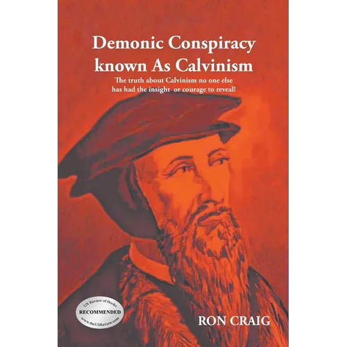 Demonic Conspiracy Known As Calvinism: The truth about Calvinism no one else has had the insight or courage to reveal!