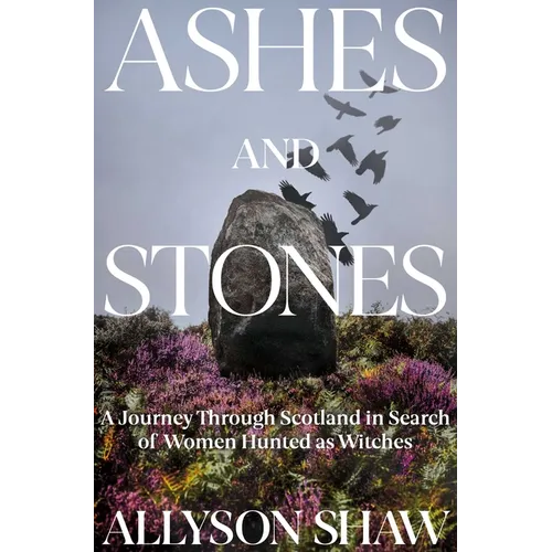 Ashes and Stones: A Journey Through Scotland in Search of Women Hunted as Witches