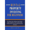 Rental Property Investing For Beginners: The Ultimate Guide to Building a Rental Property Empire for Beginners, Create a Cash-flow, Build Wealth and P