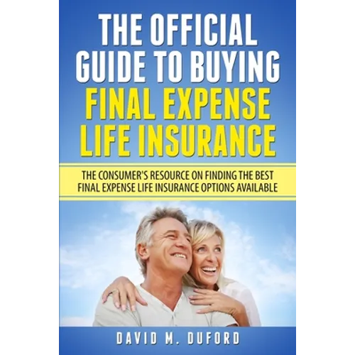 The Official Guide To Buying Final Expense Life Insurance: The Consumer's Resource On Finding The Best Final Expense Life Insurance Options Available