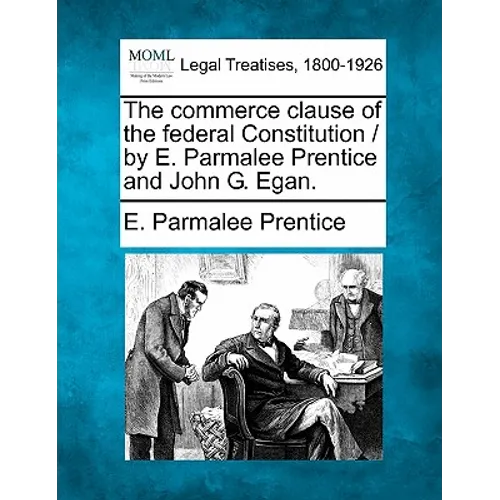 The Commerce Clause of the Federal Constitution / By E. Parmalee Prentice and John G. Egan.