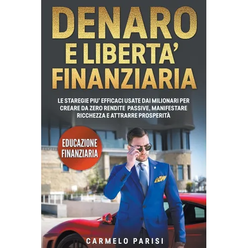 Denaro e libertà finanziaria: Le strategie più efficaci usate dai milionari per creare da zero rendite passive, manifestare ricchezza e attrarre pro