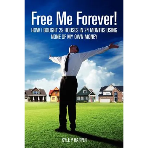 Free Me Forever!: How I bought 29 houses in 24 months using NONE of my own money