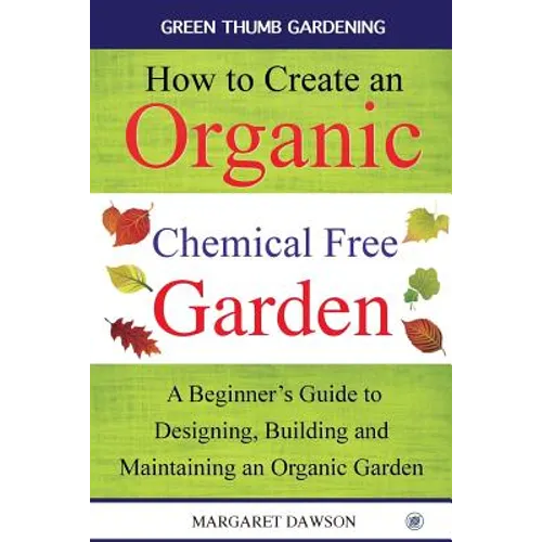 How to Create an Organic Chemical Free Garden: A beginner's guide to designing, building & maintaining an organic garden