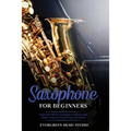 Saxophone for Beginners: Simple and Effective Techniques for Playing High Quality Songs and Music Using a Saxophone