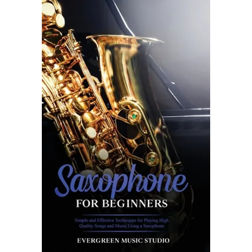 Saxophone for Beginners: Simple and Effective Techniques for Playing High Quality Songs and Music Using a Saxophone