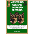 Mastering German Shepherd Breeding: The Complete German Shepherd Breeder's Handbook: From choosing healthy parents to raising confident, well-adjusted