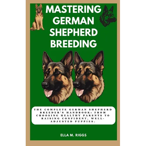 Mastering German Shepherd Breeding: The Complete German Shepherd Breeder's Handbook: From choosing healthy parents to raising confident, well-adjusted