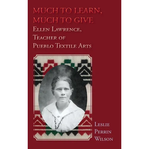 Much to Learn, Much to Give: Ellen Lawrence, Teacher of Pueblo Textile Arts (Hardcover)