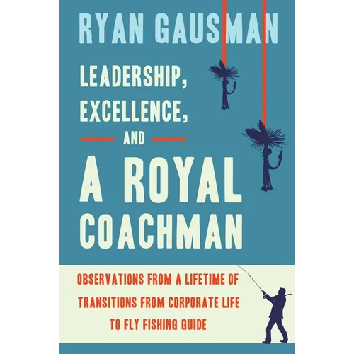 Leadership, Excellence, and a Royal Coachman: Observations from a Lifetime of Transitions from Corporate Life to Fly Fishing Guide