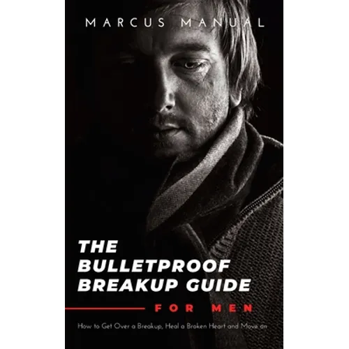 The Bulletproof Breakup Guide for Men: How to Get Over a Breakup, Heal a Broken Heart, and Move On