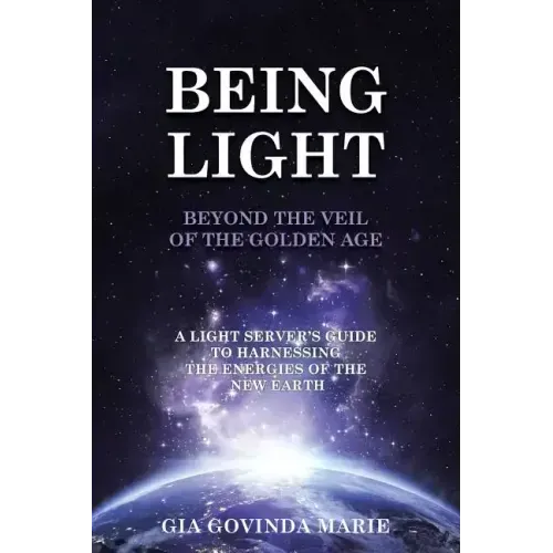 BEING LIGHT Beyond the Veil of The Golden Age: A Light Server's Guide to Harnessing the Energies of the New Earth