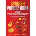 Spanish Phrase Book: 2500 Super Helpful Phrases and Words You'll Want for Your Trip to Spain or South America