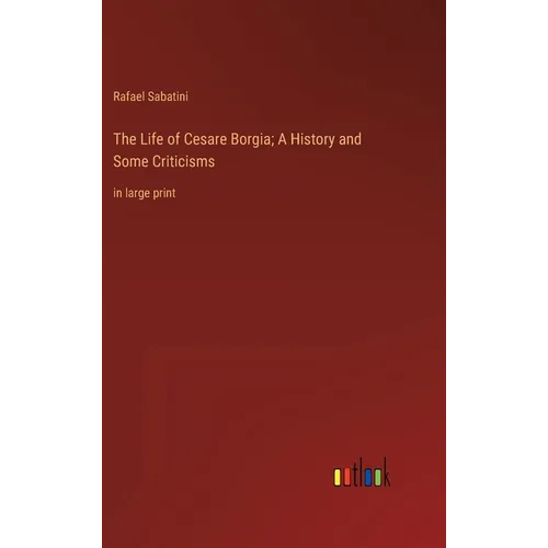 The Life of Cesare Borgia; A History and Some Criticisms: in large print