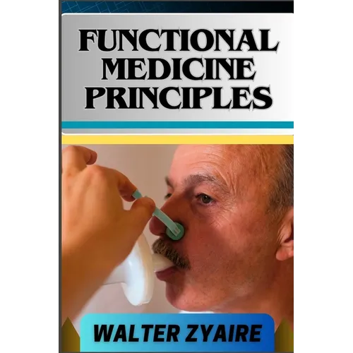 Functional Medicine Principles: A Complete Guide For Navigating The Depths Of Wellness Through Insights And Unlocking The Secrets To Optimal Health