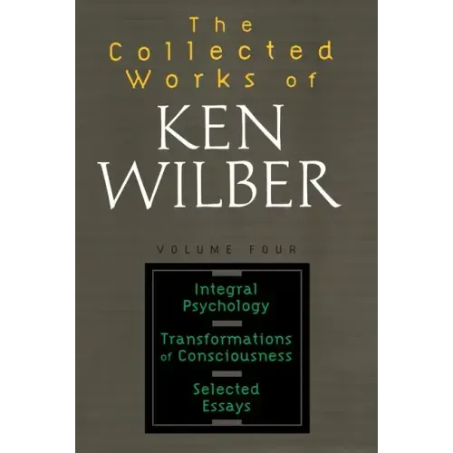 The Collected Works of Ken Wilber: Volume Four: Integral Psychology, Transformations of Consciousness, Selected Essays