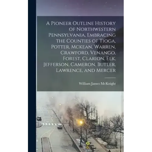 A Pioneer Outline History of Northwestern Pennsylvania, Embracing the Counties of Tioga, Potter, Mckean, Warren, Crawford, Venango, Forest, Clarion, E