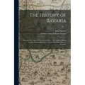 The History of Bavaria: From the First Ages, to This Present Year, 1706. Collected From the Best Ancient Historians, and the Faithfullest Mode