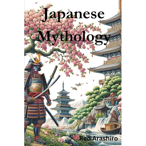 Japanese Mythology: Legends, Fairy Tales, Spirits, Monsters, Ghosts, Deities, and the Hidden Mysteris of Japan