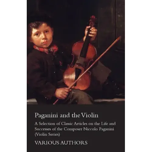 Paganini and the Violin - A Selection of Classic Articles on the Life and Successes of the Composer Niccolo Paganini (Violin Series)