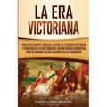 La Era Victoriana: Una Fascinante Guía de la Vida de la Reina Victoria y una Era en la Historia del Reino Unido Conocida por su Orden Soc