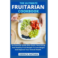 The Ultimate Fruitarian Cookbook: An Essential Guide With Quick, Nourishing And Healthy Fruit Recipes To Lose Weight And Improve Your Overall Health