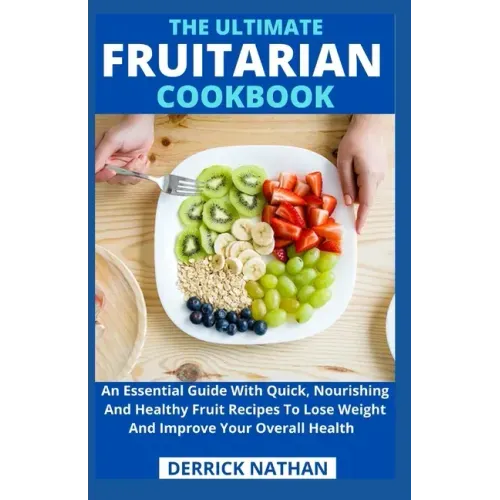 The Ultimate Fruitarian Cookbook: An Essential Guide With Quick, Nourishing And Healthy Fruit Recipes To Lose Weight And Improve Your Overall Health