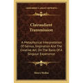 Clairaudient Transmission: A Metaphysical Interpretation of Genius, Inspiration and the Creative ACT, on the Basis of a Singular Experience